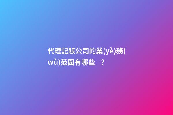 代理記賬公司的業(yè)務(wù)范圍有哪些？